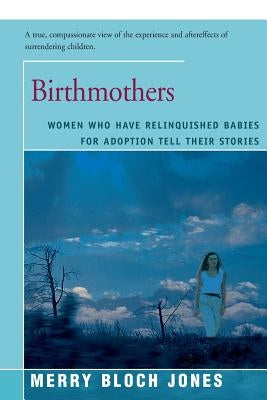 Birthmothers: Women Who Have Relinquished Babies for Adoption Tell Their Stories by Jones, Merry