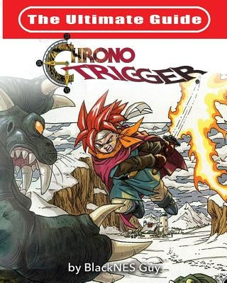 The Ultimate Reference Guide To Chrono Trigger by Guy, Blacknes