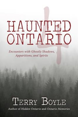 Haunted Ontario 4: Encounters with Ghostly Shadows, Apparitions, and Spirits by Boyle, Terry