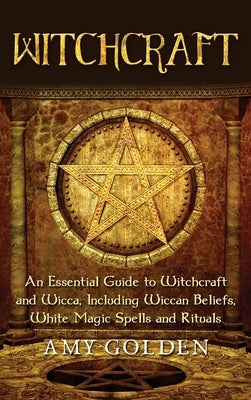 Witchcraft: An Essential Guide to Witchcraft and Wicca, Including Wiccan Beliefs, White Magic Spells and Rituals by Golden, Amy