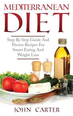 Mediterranean Diet: Step By Step Guide And Proven Recipes For Smart Eating And Weight Loss by Carter, John