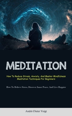 Meditation: How To Reduce Stress, Anxiety, And Master Mindfulness Meditation Techniques For Beginners (How To Relieve Stress, Disc by Voigt, André-Dieter