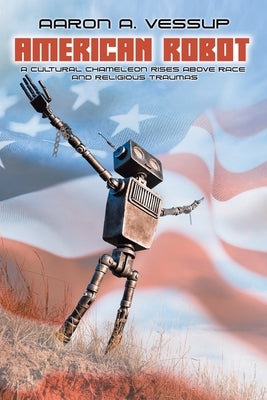 American Robot: A CULTURAL CHAMELEON RISES ABOVE RACE and RELIGIOUS TRAUMAS by Vessup, Aaron Anthony