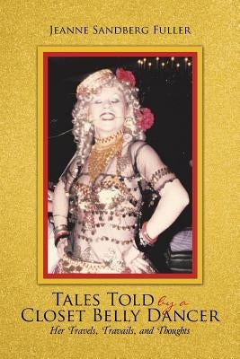 Tales Told by a Closet Belly Dancer: Her Travels, Travails, and Thoughts by Fuller, Jeanne Sandberg