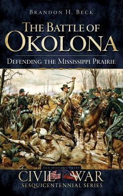 The Battle of Okolona: Defending the Mississippi Prairie by Beck, Brandon H.