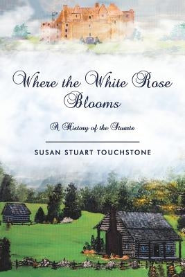Where the White Rose Blooms: A History of the Stuarts by Touchstone, Susan Stuart