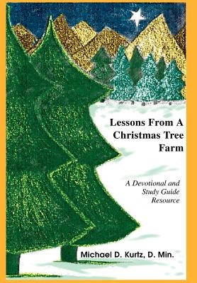Lessons From A Christmas Tree Farm: A Devotional and Study Guide Resource by Kurtz, Michael D.