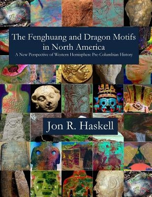 The Fenghuang and Dragon Motifs in North America: A New Perspective of Western Hemisphere Pre-Columbian History Jon R. by Haskell, Jon R.