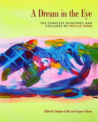 A Dream in the Eye: The Complete Paintings and Collages of Phyllis Webb by Collis, Stephen