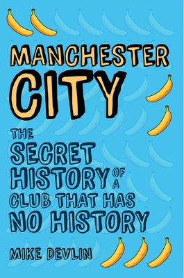 Manchester City: The Secret History of a Club That Has No History by Devlin, Mike