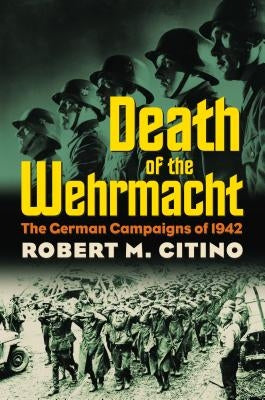 Death of the Wehrmacht: The German Campaigns of 1942 by Citino, Robert M.