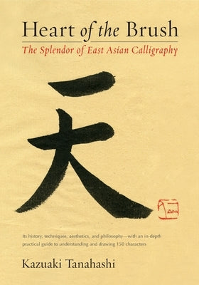 Heart of the Brush: The Splendor of East Asian Calligraphy by Tanahashi, Kazuaki