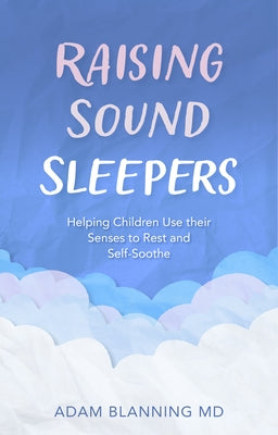 Raising Sound Sleepers: Helping Children Use Their Senses to Rest and Self-Soothe by Blanning, Adam