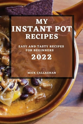 My Instant Pot Recipes 2022: Easy and Tasty Recipes for Beginners by Callaghan, Mick
