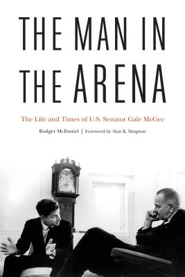 The Man in the Arena: The Life and Times of U.S. Senator Gale McGee by McDaniel, Rodger