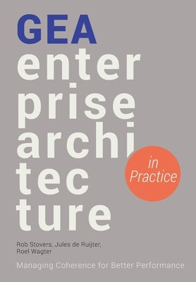 GEA Enterprise Architecture in Practice: Managing Coherence for Better Performance by Stovers, Rob