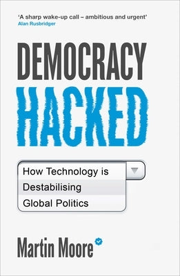 Democracy Hacked: How Technology Is Destabilising Global Politics by Moore, Martin