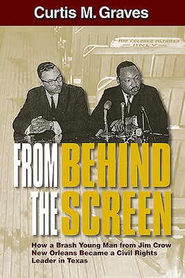 From Behind the Screen: How a Brash Young Man from Jim Crow New Orleans Became a Civil Rights Leader in Texas by Graves, Curtis M.
