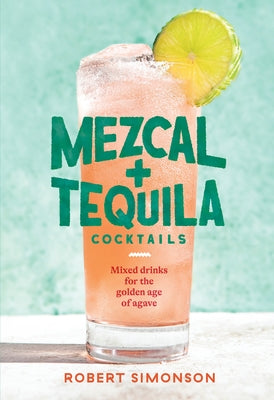 Mezcal and Tequila Cocktails: Mixed Drinks for the Golden Age of Agave by Simonson, Robert