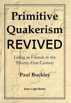 Primitive Quakerism Revived: Living as Friends in the Twenty-First Century by Buckley, Paul