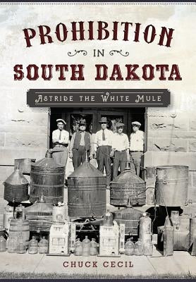 Prohibition in South Dakota: Astride the White Mule by Cecil, Chuck