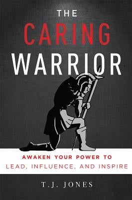 The Caring Warrior: Awaken Your Power to Lead, Influence, and Inspire by Jones, T. J.