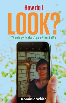 How do I Look?: Theology in the Age of the Selfie by White, Dominic