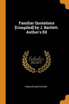 Familiar Quotations [Compiled] by J. Bartlett. Author's Ed by Quotations, Familiar