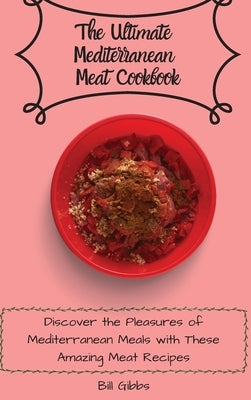 The Ultimate Mediterranean Meat Cookbook: Discover the Pleasures of Mediterranean Meals with These Amazing Meat Recipes by Gibbs, Bill