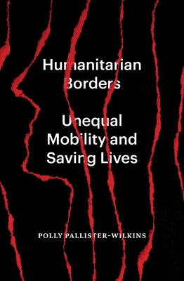 Humanitarian Borders: Unequal Mobility and Saving Lives by Pallister-Wilkins, Polly