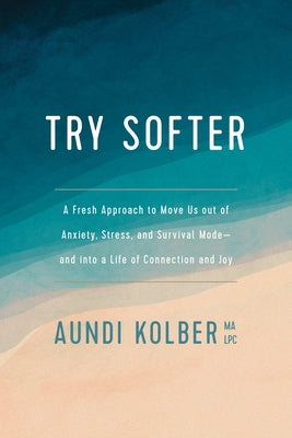 Try Softer: A Fresh Approach to Move Us Out of Anxiety, Stress, and Survival Mode--And Into a Life of Connection and Joy by Kolber, Aundi