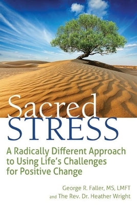 Sacred Stress: A Radically Different Approach to Using Life's Challenges for Positive Change by Faller, George R.