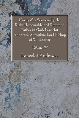 Ninety-Six Sermons by the Right Honourable and Reverend Father in God, Lancelot Andrewes, Sometime Lord Bishop of Winchester, Vol. IV by Andrewes, Lancelot