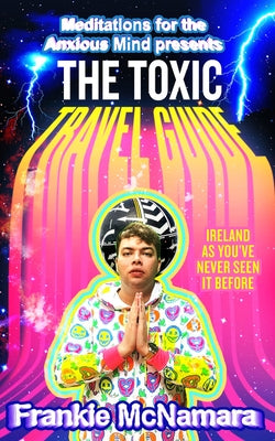 The Toxic Travel Guide: Ireland as You've Never Seen It Before by McNamara, Frankie