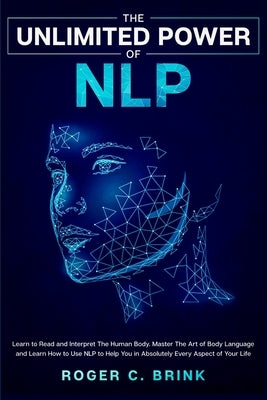 The Unlimited Power of NLP: Learn to Read and Interpret The Human Body. Master The Art of Body Language and Learn How to Use NLP to Help You in Ab by Brink, Roger C.