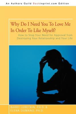 Why Do I Need You to Love Me in Order to Like Myself?: How to Stop Your Need for Approval from Destroying Your Relationship and Your Life by Lubetkin Ph. D., Barry