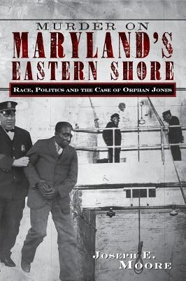 Murder on Maryland's Eastern Shore: Race, Politics and the Case of Orphan Jones by Moore, Joseph E.