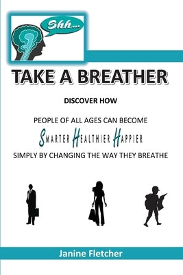 Shh Take A Breather: Discover how people of all ages can become Smarter, Healthier and Happier simply by changing the way they breathe by Fletcher, Janine