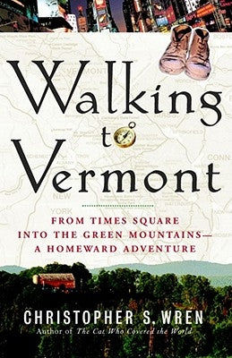 Walking to Vermont: From Times Square Into the Green Mountains -- A Homeward Adventure by Wren, Christopher S.