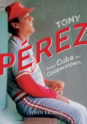 Tony Perez: From Cuba to Cooperstown by Erardi, John