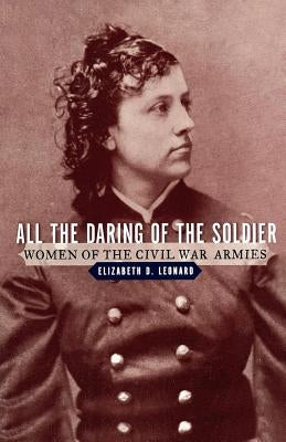 All the Daring of the Soldier: Women of the Civil War Armies by Leonard, Elizabeth D.