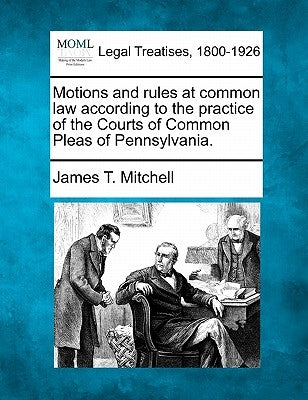 Motions and Rules at Common Law According to the Practice of the Courts of Common Pleas of Pennsylvania. by Mitchell, James T.
