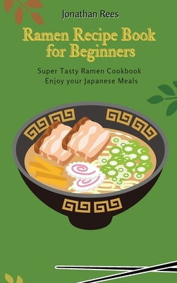 Super Ramen Recipe Book for Beginners: Super Tasty, Quick and Easy Ramen Collection by Rees, Jonathan