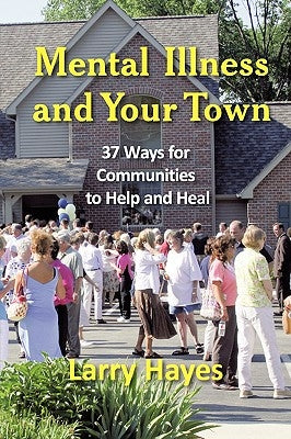 Mental Illness and Your Town: 37 Ways for Communities to Help and Heal by Hayes, Larry