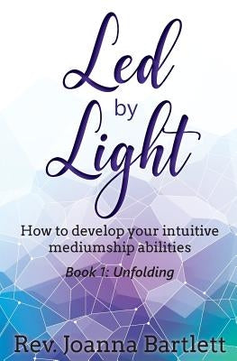 Led by Light: How to develop your intuitive mediumship abilities, Book 1: Unfolding by Bartlett, Rev Joanna