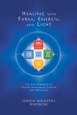 Healing with Form, Energy, and Light: The Five Elements in Tibetan Shamanism, Tantra, and Dzogchen by Wangyal, Tenzin