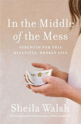 In the Middle of the Mess: Strength for This Beautiful, Broken Life by Walsh, Sheila