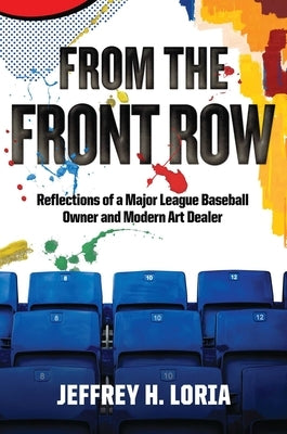 From the Front Row: Reflections of a Major League Baseball Owner and Modern Art Dealer by Loria, Jeffrey H.