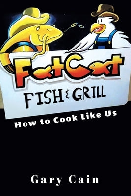 Fat Cat Fish and Grill: How to Cook Like Us by Cain, Gary