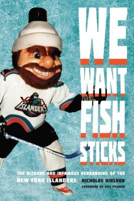 We Want Fish Sticks: The Bizarre and Infamous Rebranding of the New York Islanders by Hirshon, Nicholas